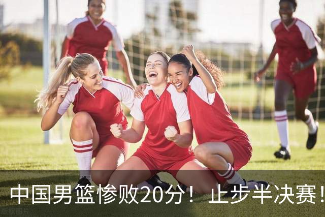 中国男篮惨败20分！止步半决赛！事实证明：中国男篮需要杨瀚森